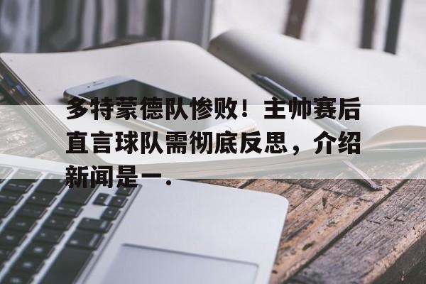 关于多特蒙德队惨败！主帅赛后直言球队需彻底反思，介绍新闻是一.的信息