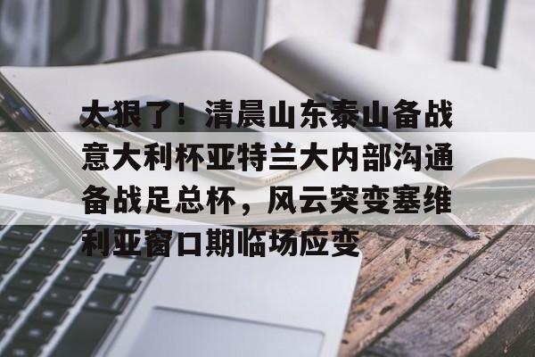华体会官网登录包含太狠了！清晨山东泰山备战意大利杯亚特兰大内部沟通备战足总杯，风云突变塞维利亚窗口期临场应变的词条