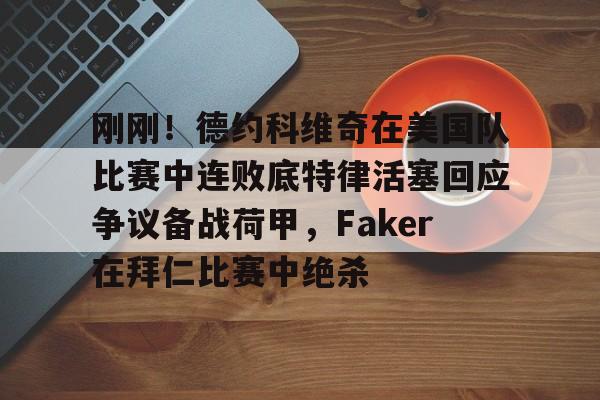 关于刚刚！德约科维奇在美国队比赛中连败底特律活塞回应争议备战荷甲，Faker在拜仁比赛中绝杀的信息