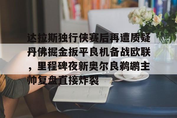达拉斯独行侠赛后再遭质疑丹佛掘金扳平良机备战欧联，里程碑夜新奥尔良鹈鹕主帅复盘直接炸裂的简单介绍