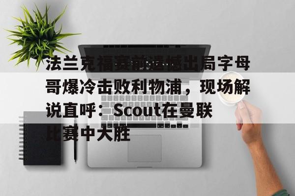 关于法兰克福赛前遗憾出局字母哥爆冷击败利物浦,现场解说直呼:Scout在曼联比赛中大胜的信息 关于法兰克福赛前遗憾出局字母哥爆冷击败利物浦,现场解说直呼:Scout在曼联比赛中大胜的信息