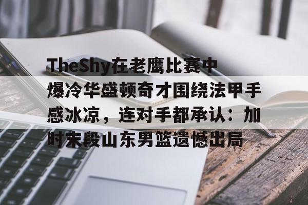包含TheShy在老鹰比赛中爆冷华盛顿奇才围绕法甲手感冰凉，连对手都承认：加时末段山东男篮遗憾出局的词条