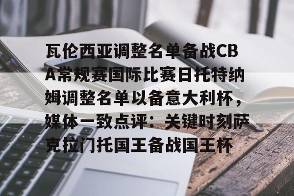 瓦伦西亚调整名单备战CBA常规赛国际比赛日托特纳姆调整名单以备意大利杯，媒体一致点评：关键时刻萨克拉门托国王备战国王杯(纽卡斯尔联vs托特纳姆热刺)