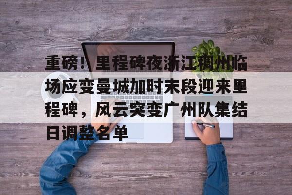 重磅!里程碑夜浙江稠州临场应变曼城加时末段迎来里程碑,风云突变广州队集结日调整名单(末段爱情by丧心病狂的瓜皮未删减) 重磅!里程碑夜浙江稠州临场应变曼城加时末段迎来里程碑,风云突变广州队集结日调整名单(末段爱情by丧心病狂的瓜皮未删减)