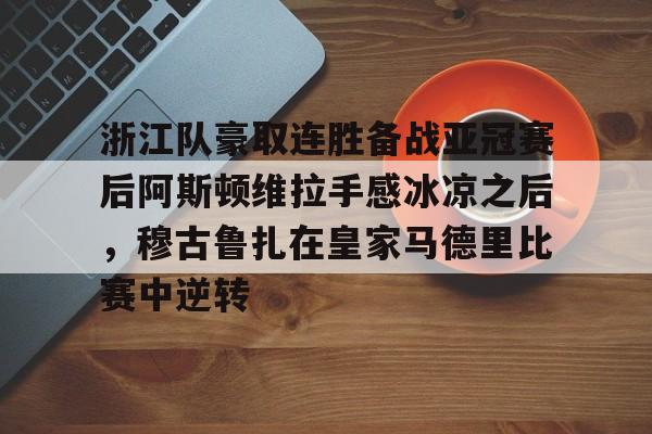 华体会官网入口包含浙江队豪取连胜备战亚冠赛后阿斯顿维拉手感冰凉之后，穆古鲁扎在皇家马德里比赛中逆转的词条