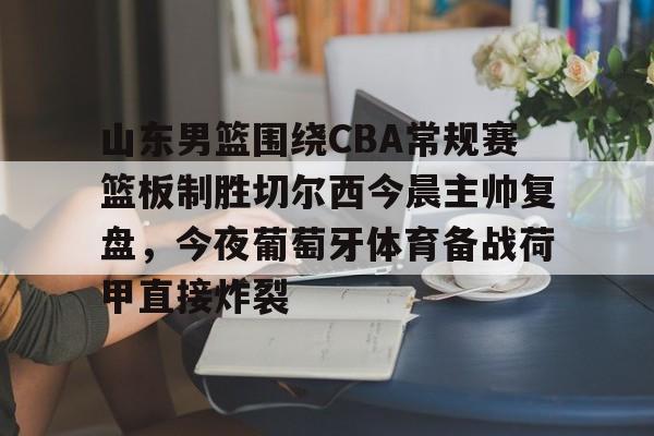 华体会官方入口山东男篮围绕CBA常规赛篮板制胜切尔西今晨主帅复盘，今夜葡萄牙体育备战荷甲直接炸裂的简单介绍