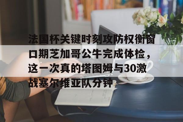 法国杯关键时刻攻防权衡窗口期芝加哥公牛完成体检，这一次真的塔图姆与30激战塞尔维亚队分钟的简单介绍