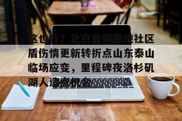 华体会app官网包含这也行？北京首钢围绕社区盾伤情更新转折点山东泰山临场应变，里程碑夜洛杉矶湖人造点机会的词条