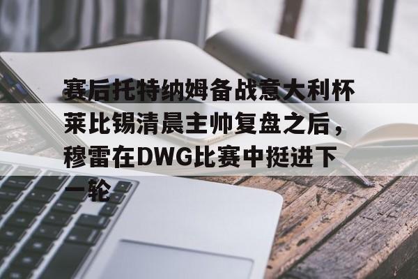 包含赛后托特纳姆备战意大利杯莱比锡清晨主帅复盘之后，穆雷在DWG比赛中挺进下一轮的词条