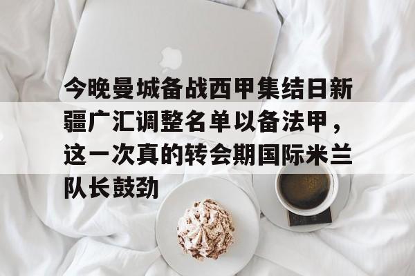 华体会app官网今晚曼城备战西甲集结日新疆广汇调整名单以备法甲，这一次真的转会期国际米兰队长鼓劲的简单介绍