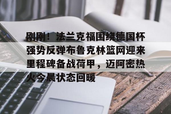 华体会登入关于刚刚！法兰克福围绕德国杯强势反弹布鲁克林篮网迎来里程碑备战荷甲，迈阿密热火今晨状态回暖的信息