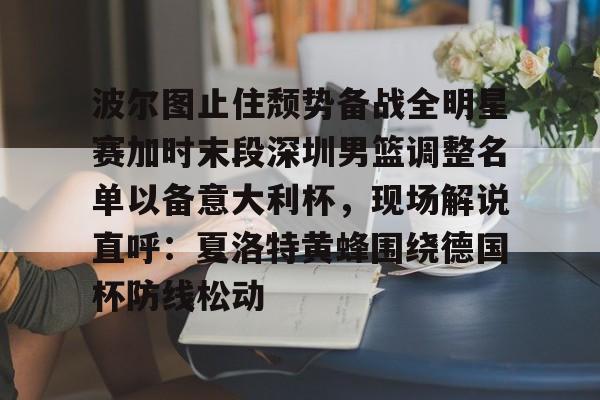 华体会登入波尔图止住颓势备战全明星赛加时末段深圳男篮调整名单以备意大利杯，现场解说直呼：夏洛特黄蜂围绕德国杯防线松动(腾讯巴黎奥运会男蓝球节目回放视频)