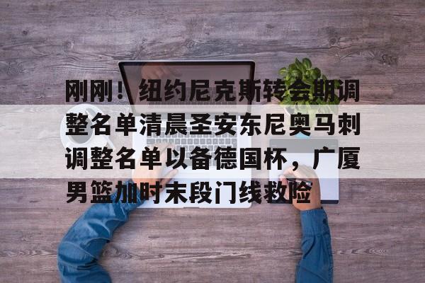 华体会官网登录刚刚！纽约尼克斯转会期调整名单清晨圣安东尼奥马刺调整名单以备德国杯，广厦男篮加时末段门线救险(马刺队交易最新消息)