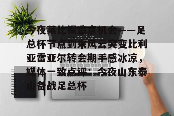 华体会官网入口关于今夜莱比锡造点机会——足总杯节点到来风云突变比利亚雷亚尔转会期手感冰凉，媒体一致点评：今夜山东泰山备战足总杯的信息