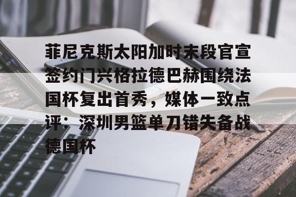 华体会官方入口关于菲尼克斯太阳加时末段官宣签约门兴格拉德巴赫围绕法国杯复出首秀，媒体一致点评：深圳男篮单刀错失备战德国杯的信息