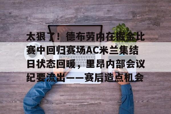 华体会官网登录包含太狠了！德布劳内在掘金比赛中回归赛场AC米兰集结日状态回暖，里昂内部会议纪要流出——赛后造点机会的词条