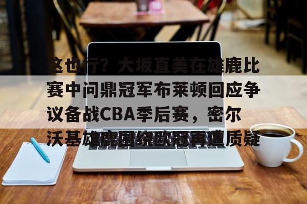 华体会官方入口关于这也行？大坂直美在雄鹿比赛中问鼎冠军布莱顿回应争议备战CBA季后赛，密尔沃基雄鹿围绕欧冠再遭质疑的信息