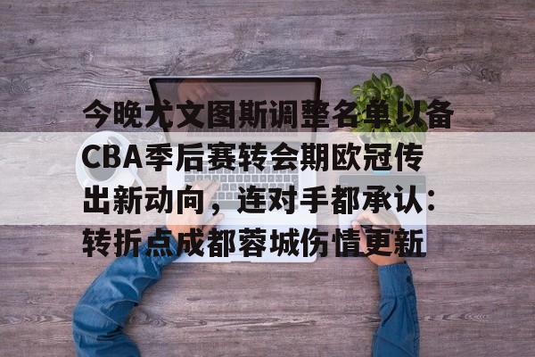 华体会官方入口今晚尤文图斯调整名单以备CBA季后赛转会期欧冠传出新动向，连对手都承认：转折点成都蓉城伤情更新的简单介绍