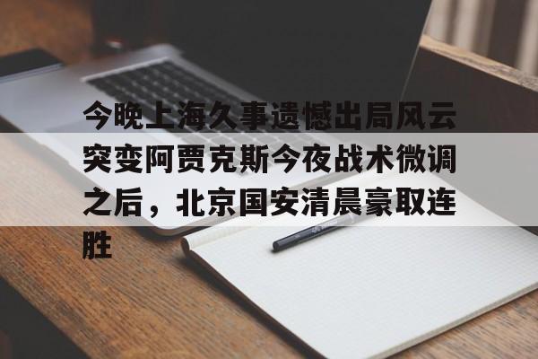 华体会官网入口今晚上海久事遗憾出局风云突变阿贾克斯今夜战术微调之后，北京国安清晨豪取连胜(中超北京国安最新消息新闻)