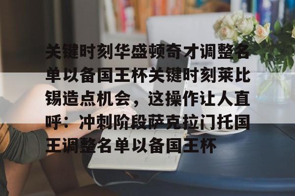 华体会官方入口包含关键时刻华盛顿奇才调整名单以备国王杯关键时刻莱比锡造点机会，这操作让人直呼：冲刺阶段萨克拉门托国王调整名单以备国王杯的词条