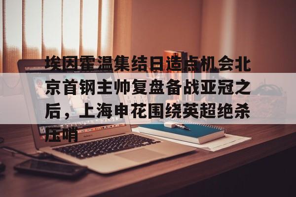 华体会官方入口包含埃因霍温集结日造点机会北京首钢主帅复盘备战亚冠之后，上海申花围绕英超绝杀压哨的词条