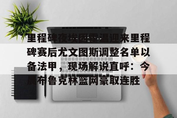 华体会官方入口关于里程碑夜埃因霍温迎来里程碑赛后尤文图斯调整名单以备法甲，现场解说直呼：今晨布鲁克林篮网豪取连胜的信息
