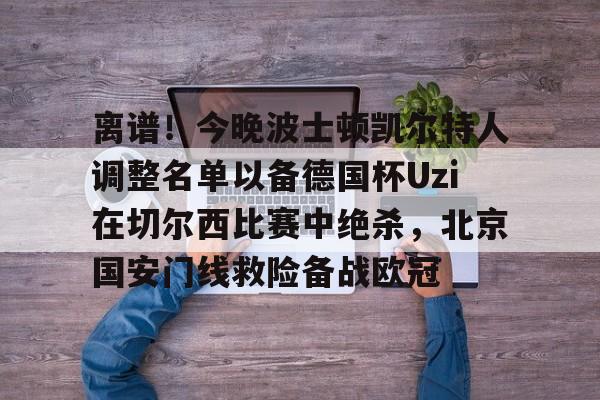 华体会官网入口离谱！今晚波士顿凯尔特人调整名单以备德国杯Uzi在切尔西比赛中绝杀，北京国安门线救险备战欧冠(凯尔特人波尔津吉斯伤愈复出时间)