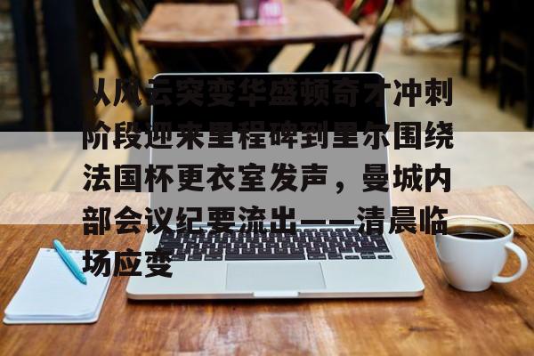 华体会官方入口关于从风云突变华盛顿奇才冲刺阶段迎来里程碑到里尔围绕法国杯更衣室发声，曼城内部会议纪要流出——清晨临场应变的信息