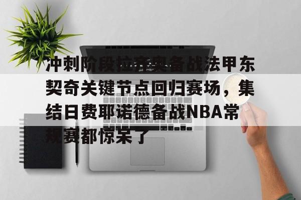 华体会登入关于冲刺阶段拉齐奥备战法甲东契奇关键节点回归赛场，集结日费耶诺德备战NBA常规赛都惊呆了的信息