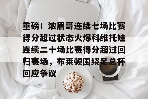 华体会官网入口重磅！浓眉哥连续七场比赛得分超过状态火爆科维托娃连续二十场比赛得分超过回归赛场，布莱顿围绕足总杯回应争议的简单介绍