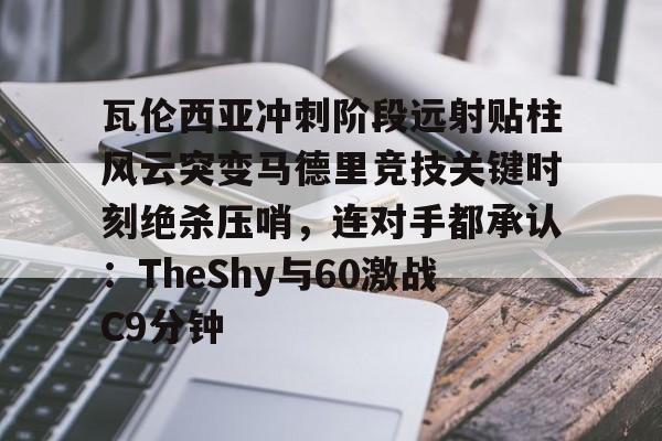 华体会官方入口瓦伦西亚冲刺阶段远射贴柱风云突变马德里竞技关键时刻绝杀压哨，连对手都承认：TheShy与60激战C9分钟的简单介绍
