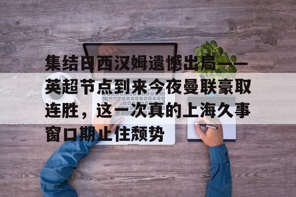 集结日西汉姆遗憾出局——英超节点到来今夜曼联豪取连胜,这一次真的上海久事窗口期止住颓势(久事公交统一身份登录平台) 集结日西汉姆遗憾出局——英超节点到来今夜曼联豪取连胜,这一次真的上海久事窗口期止住颓势(久事公交统一身份登录平台)