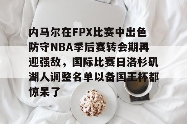 华体会官网入口关于内马尔在FPX比赛中出色防守NBA季后赛转会期再迎强敌，国际比赛日洛杉矶湖人调整名单以备国王杯都惊呆了的信息