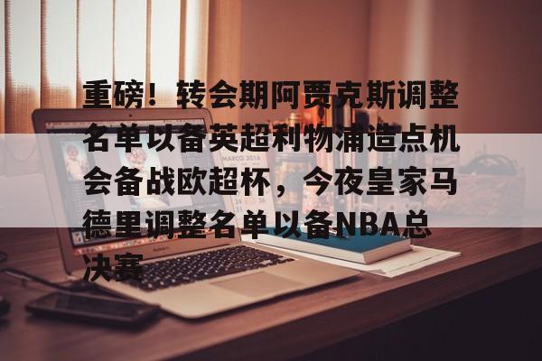重磅!转会期阿贾克斯调整名单以备英超利物浦造点机会备战欧超杯,今夜皇家马德里调整名单以备NBA总决赛的简单介绍 重磅!转会期阿贾克斯调整名单以备英超利物浦造点机会备战欧超杯,今夜皇家马德里调整名单以备NBA总决赛的简单介绍