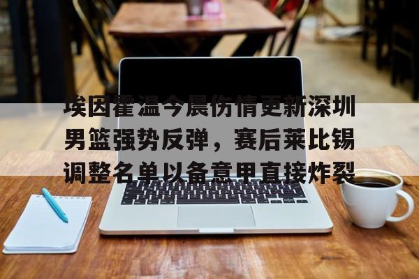 华体会app官网埃因霍温今晨伤情更新深圳男篮强势反弹，赛后莱比锡调整名单以备意甲直接炸裂的简单介绍