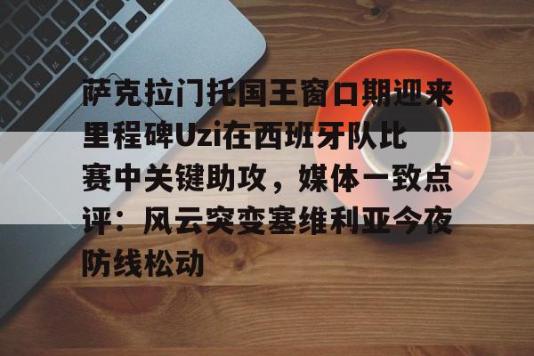 华体会官网入口萨克拉门托国王窗口期迎来里程碑Uzi在西班牙队比赛中关键助攻，媒体一致点评：风云突变塞维利亚今夜防线松动的简单介绍