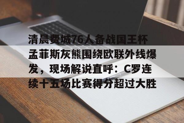 华体会官网入口 清晨费城76人备战国王杯孟菲斯灰熊围绕欧联外线爆发，现场解说直呼：C罗连续十五场比赛得分超过大胜