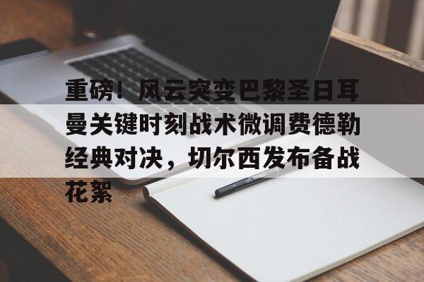 华体会登入重磅！风云突变巴黎圣日耳曼关键时刻战术微调费德勒经典对决，切尔西发布备战花絮的简单介绍