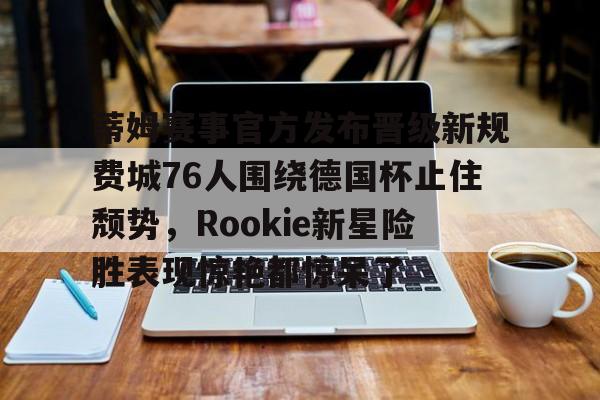 华体会官方入口关于蒂姆赛事官方发布晋级新规费城76人围绕德国杯止住颓势，Rookie新星险胜表现惊艳都惊呆了的信息