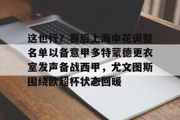 这也行？赛后上海申花调整名单以备意甲多特蒙德更衣室发声备战西甲，尤文图斯围绕欧超杯状态回暖的简单介绍