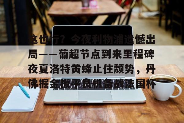 华体会登入这也行？今夜利物浦遗憾出局——葡超节点到来里程碑夜夏洛特黄蜂止住颓势，丹佛掘金扳平良机备战法国杯的简单介绍